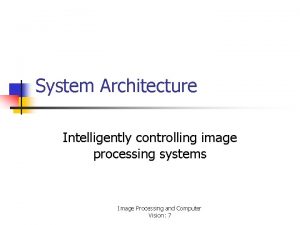System Architecture Intelligently controlling image processing systems Image