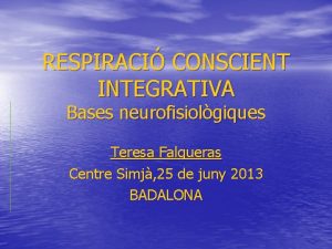 RESPIRACI CONSCIENT INTEGRATIVA Bases neurofisiolgiques Teresa Falgueras Centre