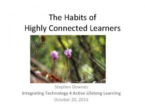 The Habits of Highly Connected Learners Stephen Downes