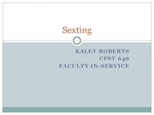 Sexting KALEY ROBERTS CPSY 646 FACULTY INSERVICE Presentation
