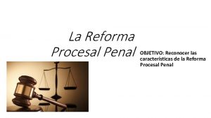 La Reforma Procesal Penal OBJETIVO Reconocer las caractersticas