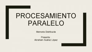 PROCESAMIENTO PARALELO Memoria Distribuida Presenta Abraham Surez Lpez