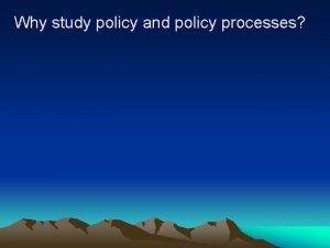 Why study policy and policy processes Why study