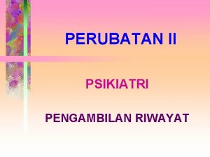 PERUBATAN II PSIKIATRI PENGAMBILAN RIWAYAT Pengambilan Riwayat Tujuan