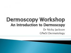 Dermoscopy Workshop An Introduction to Dermoscopy Dr Nicky