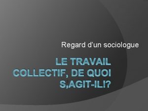 Regard dun sociologue LE TRAVAIL COLLECTIF DE QUOI