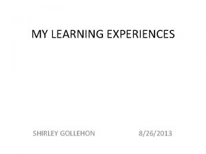 MY LEARNING EXPERIENCES SHIRLEY GOLLEHON 8262013 When I