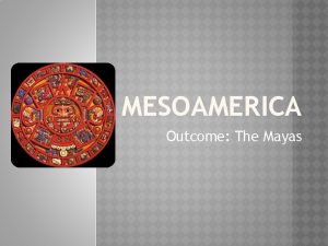 MESOAMERICA Outcome The Mayas CONSTRUCTIVE RESPONSE QUESTION Who