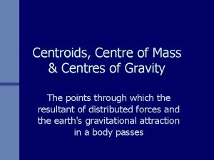 Centroids Centre of Mass Centres of Gravity The