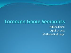 Lorenzen Game Semantics Allison Ramil April 17 2012