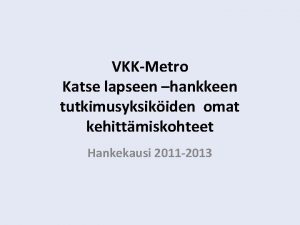 VKKMetro Katse lapseen hankkeen tutkimusyksikiden omat kehittmiskohteet Hankekausi