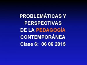 PROBLEMTICAS Y PERSPECTIVAS DE LA PEDAGOGA CONTEMPORNEA Clase