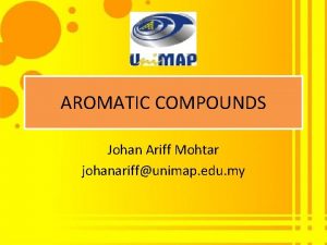 AROMATIC COMPOUNDS Johan Ariff Mohtar johanariffunimap edu my