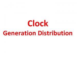 Clock Generation Distribution Clock Generation Single phase clock