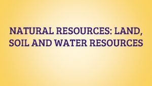 NATURAL RESOURCES LAND SOIL AND WATER RESOURCES Natural