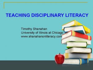 TEACHING DISCIPLINARY LITERACY Timothy Shanahan University of Illinois