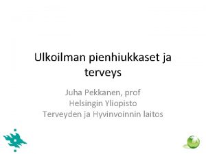 Ulkoilman pienhiukkaset ja terveys Juha Pekkanen prof Helsingin
