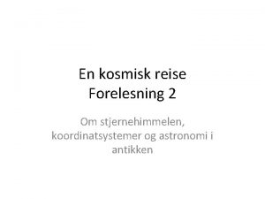 En kosmisk reise Forelesning 2 Om stjernehimmelen koordinatsystemer