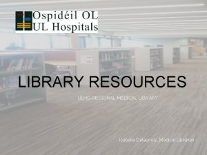 LIBRARY RESOURCES ULHG REGIONAL MEDICAL LIBRARY Isabelle Delaunois