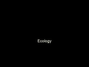 Ecology Ecologythe study of the interaction between living