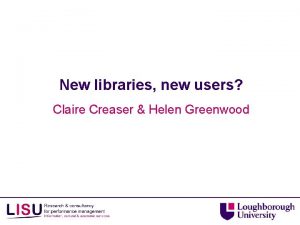 New libraries new users Claire Creaser Helen Greenwood