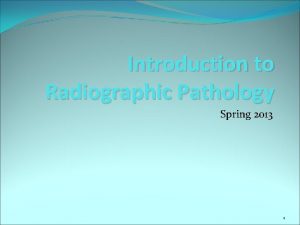 Introduction to Radiographic Pathology Spring 2013 1 Pathology