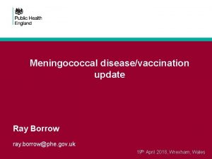 Meningococcal diseasevaccination update Ray Borrow ray borrowphe gov