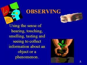 OBSERVING Using the sense of hearing touching smelling