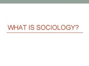WHAT IS SOCIOLOGY Sociology is A social science