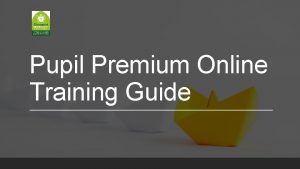 Pupil Premium Online Training Guide To use the