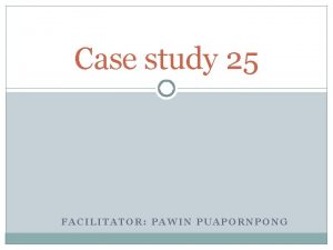 Case study 25 FACILITATOR PAWIN PUAPORNPONG History taking