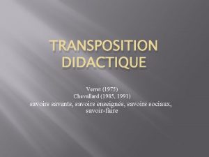TRANSPOSITION DIDACTIQUE Verret 1975 Chevallard 1985 1991 savoirs