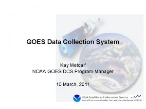 GOES Data Collection System Kay Metcalf NOAA GOES