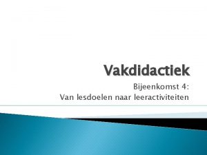 Vakdidactiek Bijeenkomst 4 Van lesdoelen naar leeractiviteiten Inhoud