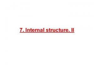 7 Internal structure II Internal Structure II 1