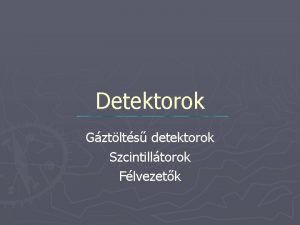 Detektorok Gztlts detektorok Szcintilltorok Flvezetk Anyag s sugrzs