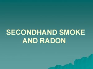 SECONDHAND SMOKE AND RADON Secondhand Smoke and Radon