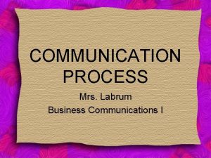 COMMUNICATION PROCESS Mrs Labrum Business Communications I If