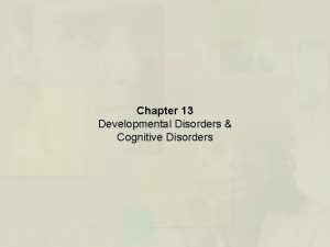 Chapter 13 Developmental Disorders Cognitive Disorders Nature of