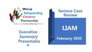 Serious Case Review Executive Summary Presentatio n LIAM