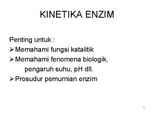 KINETIKA ENZIM Penting untuk Memahami fungsi katalitik Memahami