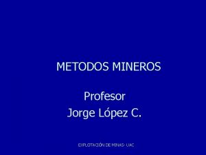 METODOS MINEROS Profesor Jorge Lpez C EXPLOTACIN DE