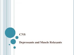 CNS Depressants and Muscle Relaxants CNS DEPRESSANTS AND