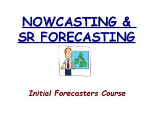 NOWCASTING SR FORECASTING Initial Forecasters Course PROPERTIES OF