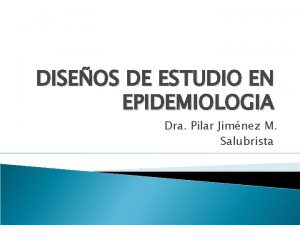 DISEOS DE ESTUDIO EN EPIDEMIOLOGIA Dra Pilar Jimnez