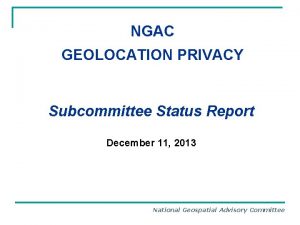 NGAC GEOLOCATION PRIVACY Subcommittee Status Report December 11