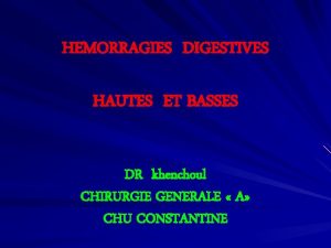 HEMORRAGIES DIGESTIVES HAUTES ET BASSES DR khenchoul CHIRURGIE