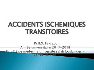 ACCIDENTS ISCHEMIQUES TRANSITOIRES Pr B S Fekraoui Anne