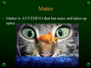 Matter Matter is ANYTHING that has mass and