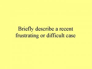 Briefly describe a recent frustrating or difficult case